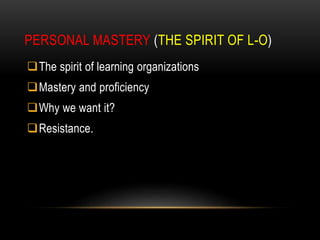 PERSONAL MASTERY (THE SPIRIT OF L-O)
The spirit of learning organizations
Mastery and proficiency
Why we want it?
Resistance.
 