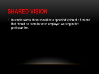 SHARED VISION
• In simple words, there should be a specified vision of a firm and
that should be same for each employee working in that
particular firm.
 