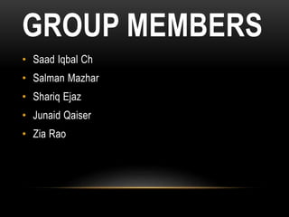 GROUP MEMBERS
• Saad Iqbal Ch
• Salman Mazhar
• Shariq Ejaz
• Junaid Qaiser
• Zia Rao
 