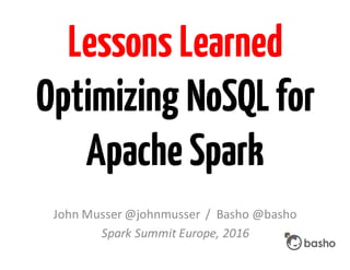 Lessons Learned
Optimizing NoSQLfor
Apache Spark
John	Musser	@johnmusser	 /		Basho	@basho
Spark	Summit	Europe,	2016
 