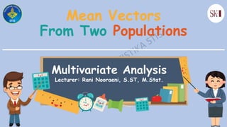 Mean Vectors
From Two Populations
Multivariate Analysis
Lecturer: Rani Nooraeni, S.ST, M.Stat.
 