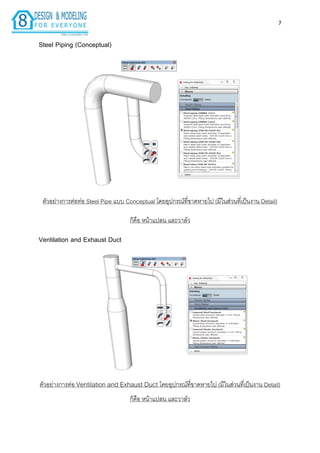7
Steel Piping (Conceptual)
ตัวอย่ำงกำรต่อท่อ Steel Pipe แบบ Conceptual โดยอุปกรณ์ที่ขำดหำยไป (มีในส่วนที่เป็นงำน Detail)
ก็คือ หน้ำแปลน และวำล์ว
Ventilation and Exhaust Duct
ตัวอย่ำงกำรต่อ Ventilation and Exhaust Duct โดยอุปกรณ์ที่ขำดหำยไป (มีในส่วนที่เป็นงำน Detail)
ก็คือ หน้ำแปลน และวำล์ว
 
