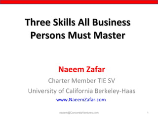 Three Skills All Business Persons Must Master Naeem Zafar Charter Member TIE SV University of California Berkeley-Haas www.NaeemZafar.com   [email_address] 