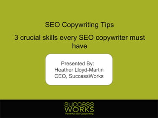 SEO Copywriting Tips 3 crucial skills every SEO copywriter must have Presented By:  Heather Lloyd-Martin CEO, SuccessWorks 