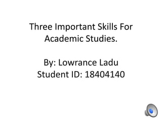 Three Important Skills For
Academic Studies.
By: Lowrance Ladu
Student ID: 18404140
 