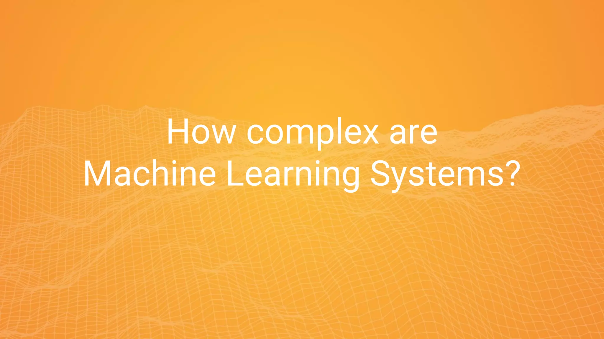 How complex are
Machine Learning Systems?
 