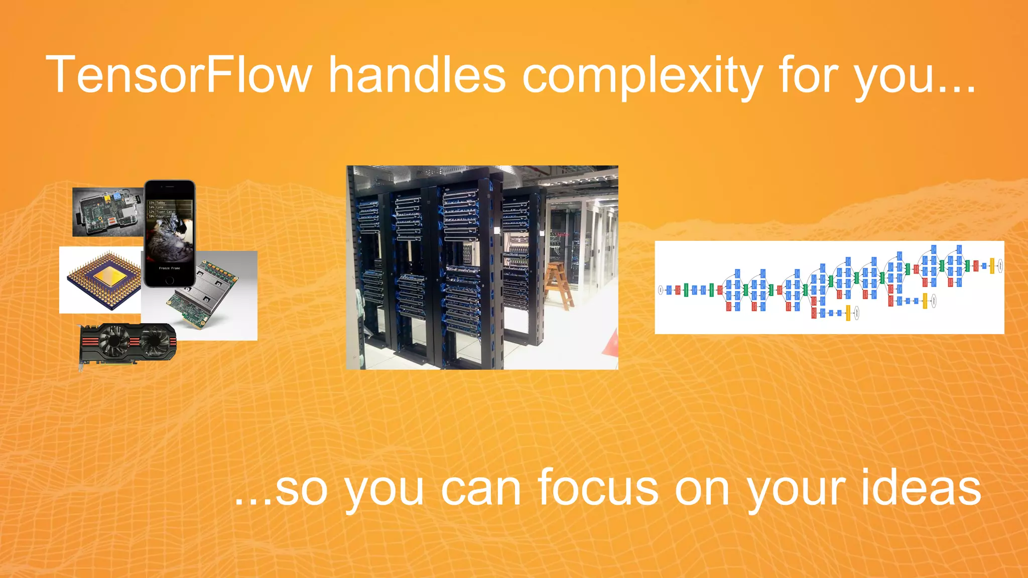 TensorFlow handles complexity for you...
...so you can focus on your ideas
 