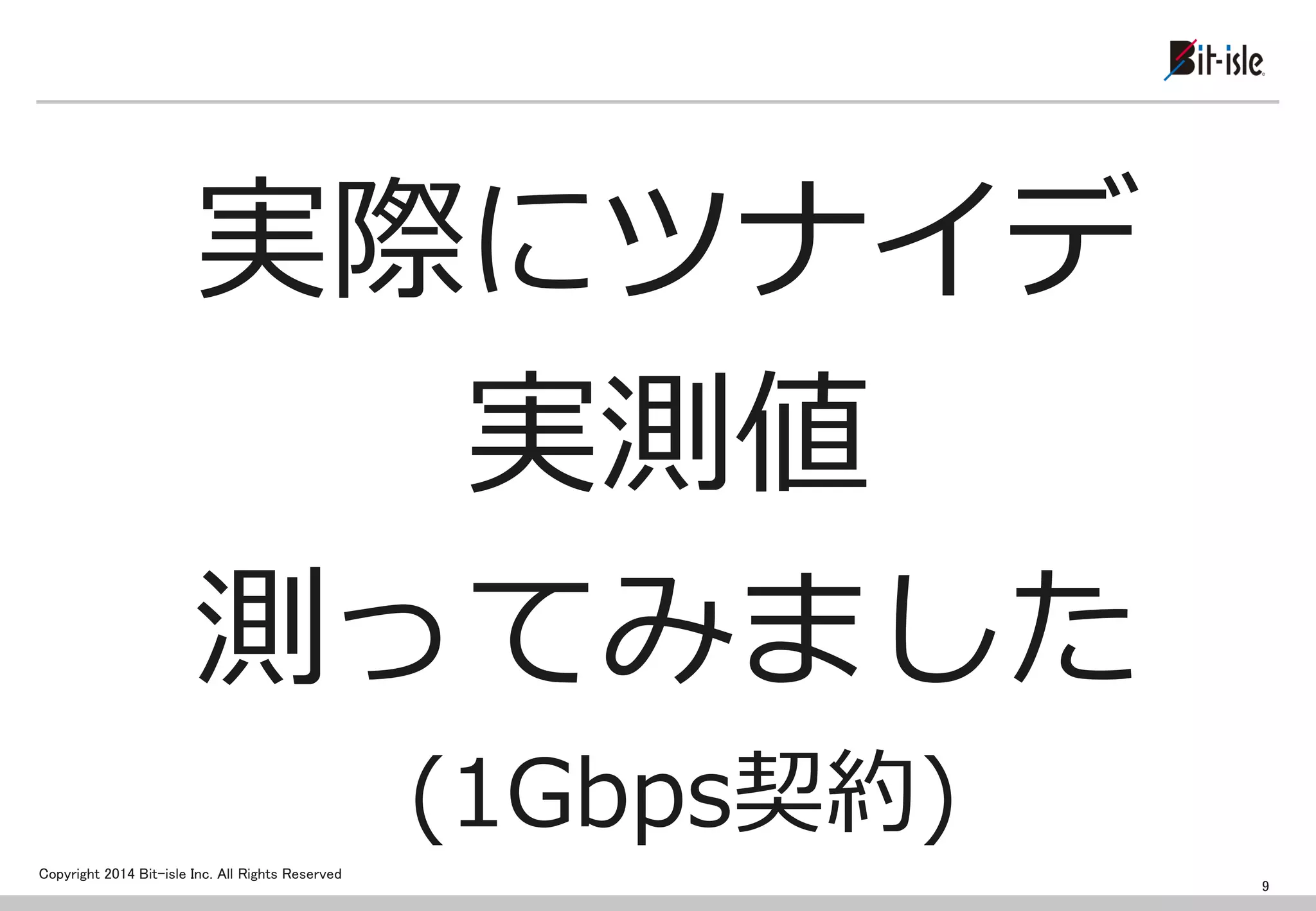 Copyright 2014 Bit-isle Inc. All Rights Reserved 
実際にツナイデ 
実測値 
測ってみました 
(1Gbps契約) 
9  