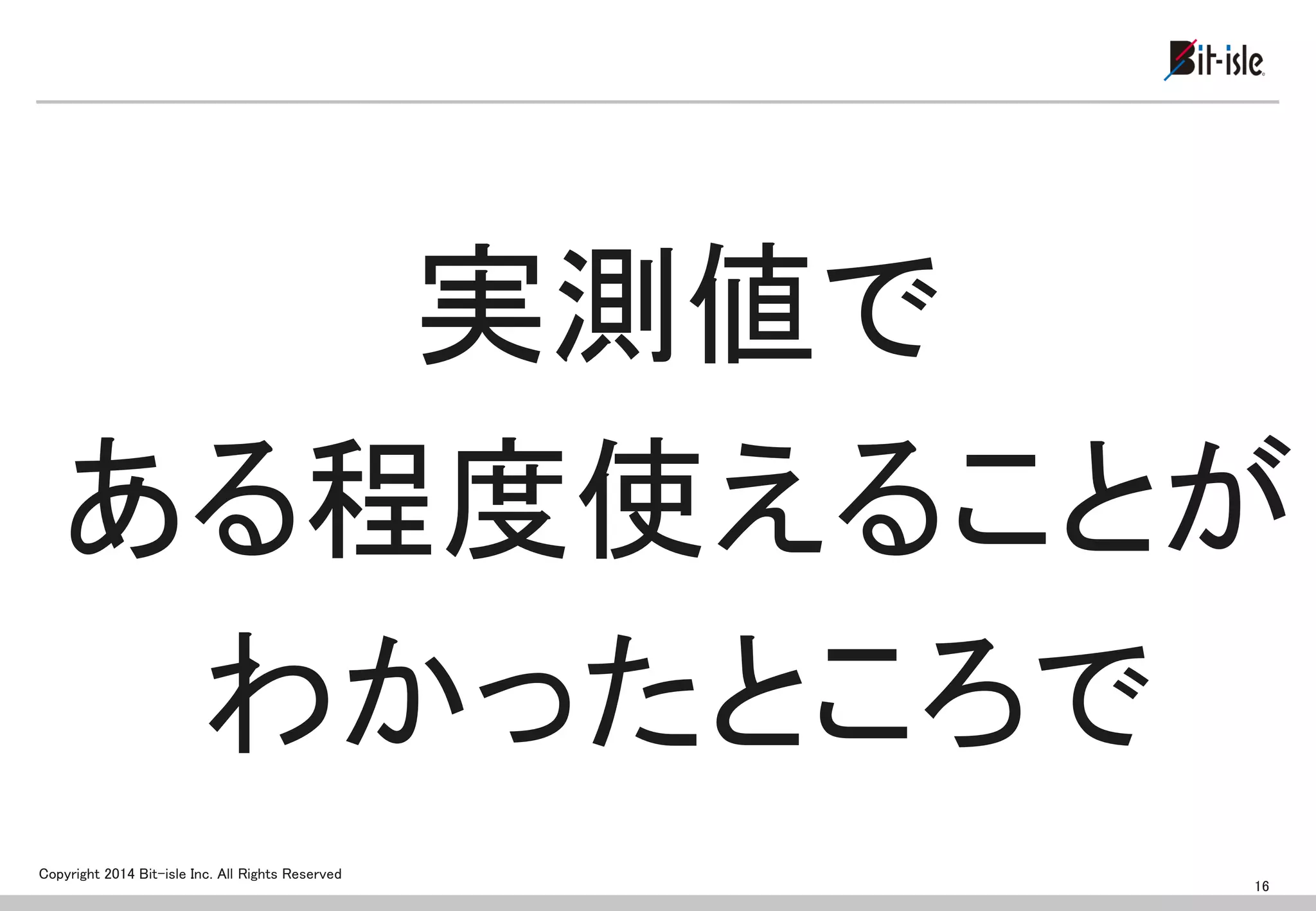 Copyright 2014 Bit-isle Inc. All Rights Reserved 
実測値で 
ある程度使えることが 
わかったところで 
16  