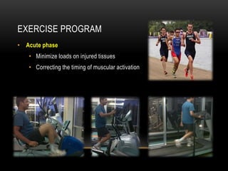 EXERCISE PROGRAM 
• Acute phase 
• Minimize loads on injured tissues 
• Correcting the timing of muscular activation 
 