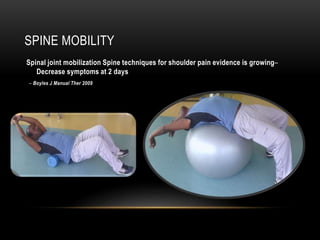 SPINE MOBILITY 
Spinal joint mobilization Spine techniques for shoulder pain evidence is growing– 
Decrease symptoms at 2 days 
– Boyles J Manual Ther 2009 
 