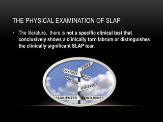 THE PHYSICAL EXAMINATION OF SLAP 
• The literature, there is not a specific clinical test that 
conclusively shows a clinically torn labrum or distinguishes 
the clinically significant SLAP tear. 
 