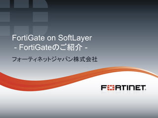 1 
Copyright © Fortinet, Inc. All Rights Reserved. 
FortiGate on SoftLayer - FortiGateのご紹介 - 
フォーティネットジャパン株式会社  