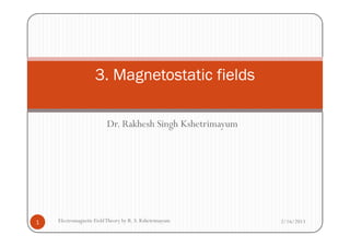 Dr. Rakhesh Singh Kshetrimayum
3. Magnetostatic fields
Dr. Rakhesh Singh Kshetrimayum
2/16/20131 Electromagnetic FieldTheory by R. S. Kshetrimayum
 