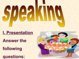speaking I. Presentation Answer the following questions: 