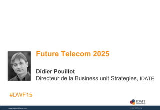 Copyright © IDATE – DigiWorld 2015www.digiworldfuture.com
Future Telecom 2025
Didier Pouillot
Directeur de la Business unit Strategies, IDATE
#DWF15
 