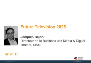 Copyright © IDATE – DigiWorld 2015www.digiworldfuture.com
Future Television 2025
Jacques Bajon
Directeur de la Business unit Media & Digital
content, IDATE
#DWF15
 