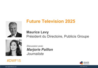 Copyright © IDATE – DigiWorld 2015www.digiworldfuture.com
Future Television 2025
Maurice Levy
Président du Directoire, Publicis Groupe
Discussion avec
Marjorie Paillon
Journaliste
#DWF15
 