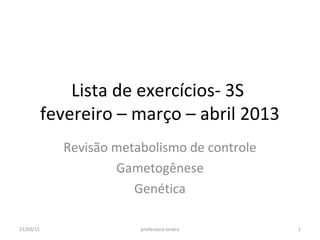 Lista de exercícios- 3S
fevereiro – março – abril 2013
Revisão metabolismo de controle
Gametogênese
Genética
21/03/15 1professora Ionara
 