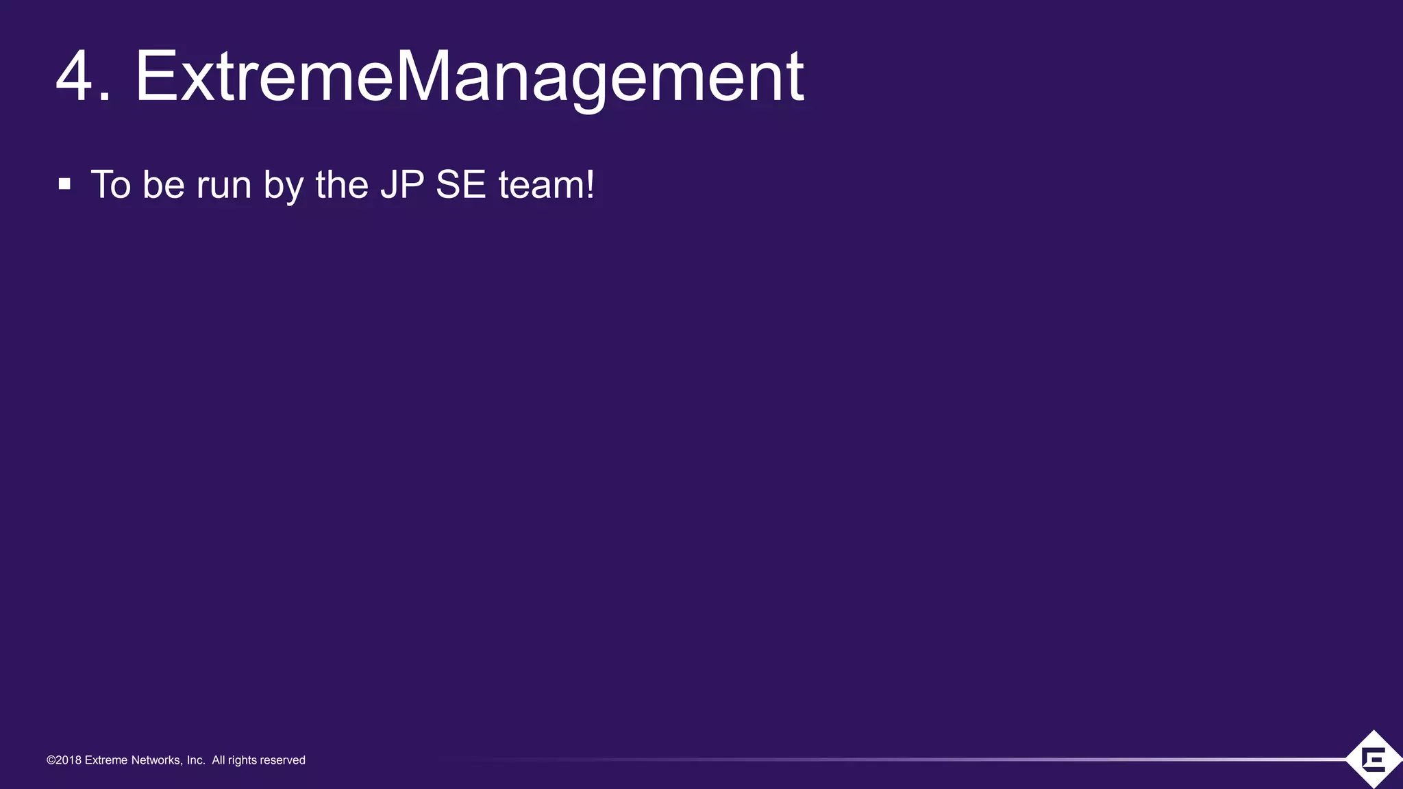 ©2018 Extreme Networks, Inc. All rights reserved
©2018 Extreme Networks, Inc. All rights reserved
4. ExtremeManagement
▪ To be run by the JP SE team!
 