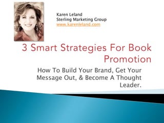 Karen Leland  Sterling Marketing Group  www.karenleland.com 3 Smart Strategies For Book Promotion How To Build Your Brand, Get Your Message Out, & Become A Thought Leader.  