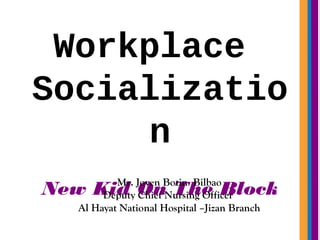 Workplace
Socializatio
n
New Kid On The BlockMr. Joven Botin Bilbao
Deputy Chief Nursing Officer
Al Hayat National Hospital –Jizan Branch
 