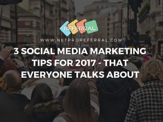W W W . N E T P R O R E F E R R A L . C O M
3 SOCIAL MEDIA MARKETING
TIPS FOR 2017 - THAT
EVERYONE TALKS ABOUT
 