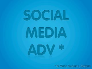 SOCIAL
MEDIA
ADV *
* di Mario Musiano, Greylab
 