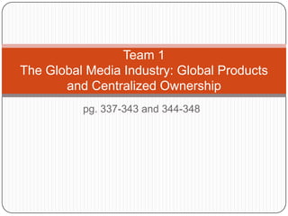 pg. 337-343 and 344-348  Team 1The Global Media Industry: Global Products and Centralized Ownership 