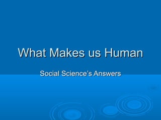 What Makes us Human
   Social Science’s Answers
 