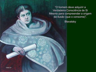 “O homem deve adquirir a
Verdadeira Consciência de Si
Mesmo para compreender a origem
da ilusão (que o consome)”.
Blavatsky

1890-91

 