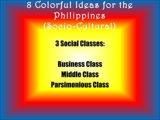 8 Colorful Ideas for the
Philippines
(Socio-Cultural)
3 Social Classes:
Business Class
Middle Class
Parsimonious Class
 