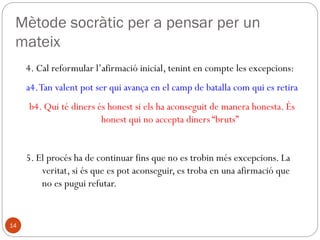 Sòcrates / Conceptes bàsics
1. MÈTODE SOCRÀTIC
◦ ironia (eiron “dissimular”)
◦ maièutica (maieo “donar a llum”)
2. INTEL.LECTUALISME MORAL
3. DOCTA IGNORÀNCIA
4. DIALÈCTICA
5. UNIVERSALISME ÈTIC.
14
 