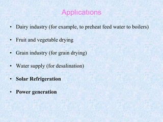 Applıcatıons
• Dairy industry (for example, to preheat feed water to boilers)
• Fruit and vegetable drying
• Grain industry (for grain drying)
• Water supply (for desalination)
• Solar Refrigeration
• Power generation
 