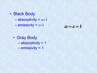 • Black Body
– absorptivity = 1
– emissivity = e1 1 e
• Gray Body
– absorptivity < 1
– emissivity < 1
 