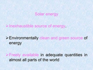 Solar energy
Inexhaustible source of energy.
Environmentally clean and green source of
energy
Freely available in adequate quantities in
almost all parts of the world
 