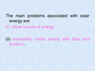The main problems associated with solar
energy are:
(i) dilute source of energy
(ii) availability varies widely with time and
location.
 