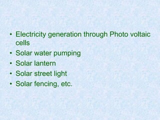 • Electricity generation through Photo voltaic
cells
• Solar water pumping
• Solar lantern
• Solar street light
• Solar fencing, etc.
 