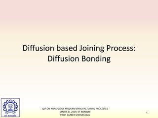 Diffusion based Joining Process:
Diffusion Bonding
QIP ON ANALYSIS OF MODERN MANUFACTURING PROCESSES
JAN 07-11 2019, IIT BOMBAY
PROF. AMBER SHRIVASTAVA
41
 