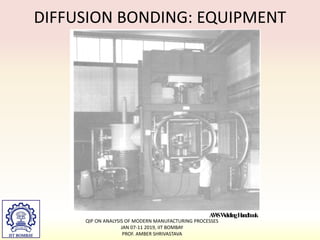 A
W
SW
eldingH
andbook
DIFFUSION BONDING: EQUIPMENT
QIP ON ANALYSIS OF MODERN MANUFACTURING PROCESSES
JAN 07-11 2019, IIT BOMBAY
PROF. AMBER SHRIVASTAVA
 
