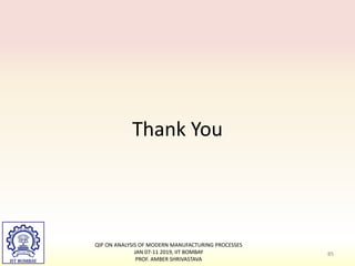 Thank You
QIP ON ANALYSIS OF MODERN MANUFACTURING PROCESSES
JAN 07-11 2019, IIT BOMBAY
PROF. AMBER SHRIVASTAVA
85
 