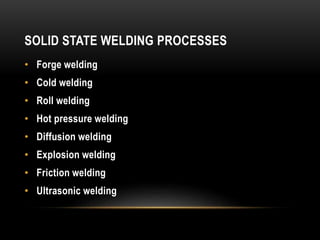 SOLID STATE WELDING PROCESSES
• Forge welding
• Cold welding
• Roll welding
• Hot pressure welding
• Diffusion welding
• Explosion welding
• Friction welding
• Ultrasonic welding
 