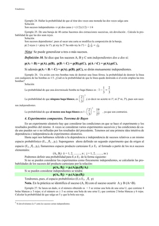 Estadística




              Ejemplo 24. Hallar la probabilidad de que al tirar dos veces una moneda las dos veces salga cara
              Solución
              Son sucesos independientes ⇒ p( dos caras ) = (1/2).(1/2) = 1/4
         Ejemplo 25. De una baraja de 40 cartas hacemos dos extracciones sucesivas, sin devolución . Calcula la pro-
babilidad de que las dos sean reyes.
         Solución
         Son sucesos dependientes5, pues al sacar una carta se modifica la composición de la baraja.
         p( 2 reyes ) = p(rey la 1ª). p( rey la 2ª/ ha sido rey la 1ª) = 40 39 = 130
                                                                         4 3      1



              Nota: Se puede generalizar a tres o más sucesos.
              Definición 10. Se dice que los sucesos A, B y C son independientes dos a dos si:
              p(A ∩ B) = p(A). p(B), p(B ∩ C) = p(B).p(C), p(A ∩C) = p(A).p(C),
              Si además p(A ∩ B ∩ C) = p(A). p(B). p(C), se dirán mutuamente independientes.
        Ejemplo 26. Un avión con tres bombas trata de destruir una línea férrea; la probabilidad de destruir la línea
con cualquiera de las bombas es 1/3. ¿Cuál es la probabilidad de que la línea quede destruida si el avión emplea las tres
bombas?
        Solución
                                                                                                1 2
              La probabilidad de que una determinada bomba no haga blanco es : 1 −               =
                                                                                                3 3
                                                                             3
                                                                       2
              La probabilidad de que ninguna haga blanco, es   ,( es decir no acierte ni 1ª, ni 2ª ni, 3ª), pues son suce-
                                                                       3
sos independientes.
                                                                                      3
                                                          2                              19
              La probabilidad de que al menos una haga blanco es 1 -   =                      , ya que son contrarios.
                                                          3                              27
              4. Experimentos compuestos. Teorema de Bayes
        En un experimento aleatorio hay que considerar las condiciones en que se hace el experimento y los
resultados posibles del mismo. A veces se consideran varios experimentos sucesivos y las condiciones de ca-
da uno pueden ser o no influidas por los resultados del precedente. Tenemos así una primera idea intuitiva de
dependencia e independencia de experimentos aleatorios.
        Hasta aquí nos habíamos referido a la dependencia e independencia de sucesos relativos a un mismo
espacio probabilístico (E1, A1, , p1). Supongamos ahora definido un segundo experimento que da origen al
espacio (E2, A2 , p2), llamaremos espacio producto cartesiano E1x E2 al formado a partir de los m.n sucesos
elementales:
                                 (Ai, Bj) (i = 1, 2, ........., n ; j = 1, 2, ........, m )
        Podremos definir una probabilidad para E1x E2 de la forma siguiente:
        Si no se pueden considerar los experimentos como físicamente independientes, se calcularán las pro-
babilidades de los sucesos del producto cartesiano por la relación:
                                              p(Ai, Bj) = p1(Ai)p2(Bj/Ai)
              Si se pueden considerar independientes se tendrá:
                                              p(Ai, Bj) = p1(Ai)p2(Bj)
              Tendremos, pues, el espacio probabilístico (E1x E2,                A,   p)
              Nota. En la práctica se identifica el suceso (A, B) con el suceso ocurrir A y B (A∩B).
         Ejemplo 27. Se lanza un dado, si el número obtenido es < 3 se extrae una bola de una urna U1 que contiene 4
bolas blancas y 3 rojas; si el número es ≥ 3 se extrae una bola de una urna U2 que contiene 2 bolas blancas y 6 rojas.
Calcular la probabilidad de que salga un 5 y que la bola sea roja.

5
    Si devolviéramos la 1ª carta los sucesos serían independientes.
 