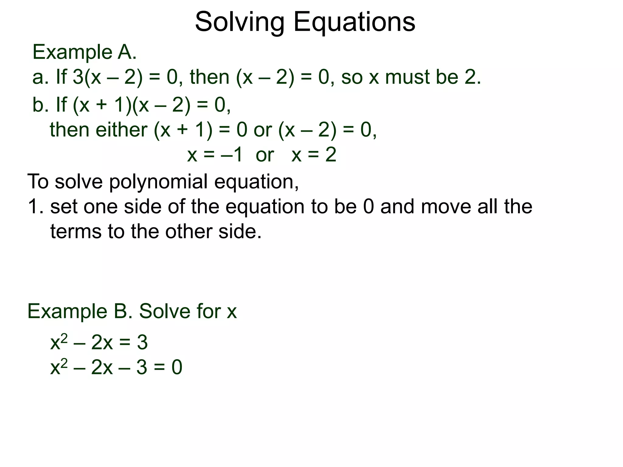Example A.
a. If 3(x – 2) = 0, then (x – 2) = 0, so x must be 2.
Solving Equations
To solve polynomial equation,
1. set one side of the equation to be 0 and move all the
terms to the other side.
b. If (x + 1)(x – 2) = 0,
then either (x + 1) = 0 or (x – 2) = 0,
x = –1 or x = 2
Example B. Solve for x
a. x2 – 2x = 3
x2 – 2x – 3 = 0
 