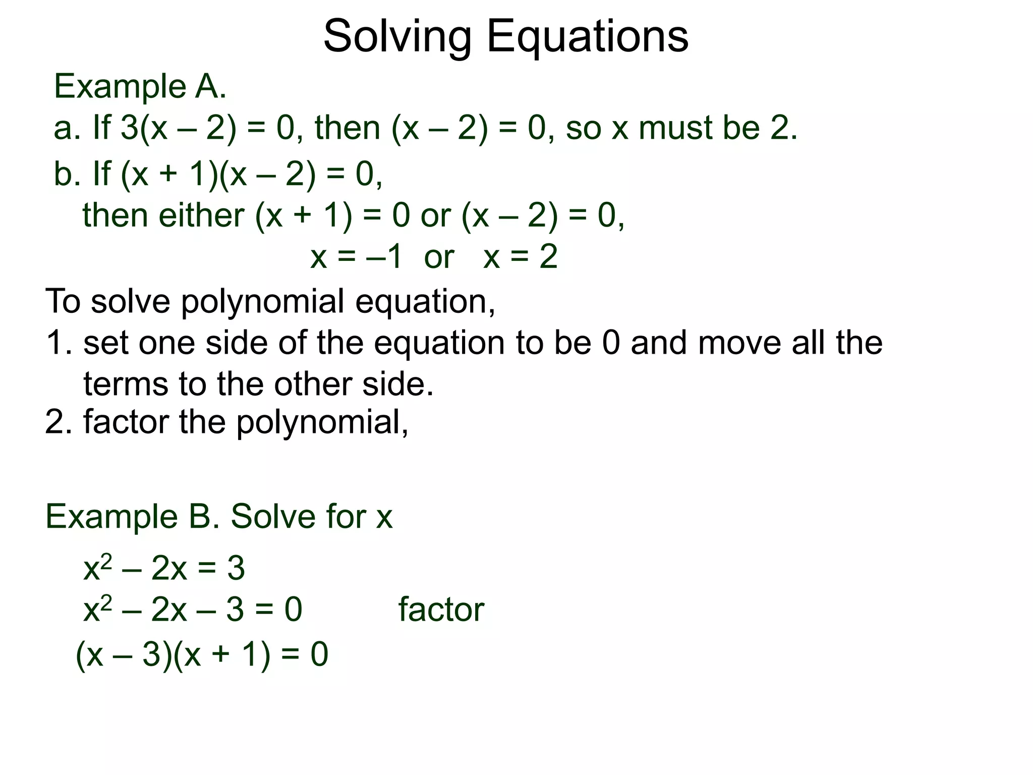 Example A.
a. If 3(x – 2) = 0, then (x – 2) = 0, so x must be 2.
Solving Equations
To solve polynomial equation,
1. set one side of the equation to be 0 and move all the
terms to the other side.
2. factor the polynomial,
b. If (x + 1)(x – 2) = 0,
then either (x + 1) = 0 or (x – 2) = 0,
x = –1 or x = 2
Example B. Solve for x
a. x2 – 2x = 3
x2 – 2x – 3 = 0 factor
(x – 3)(x + 1) = 0
 