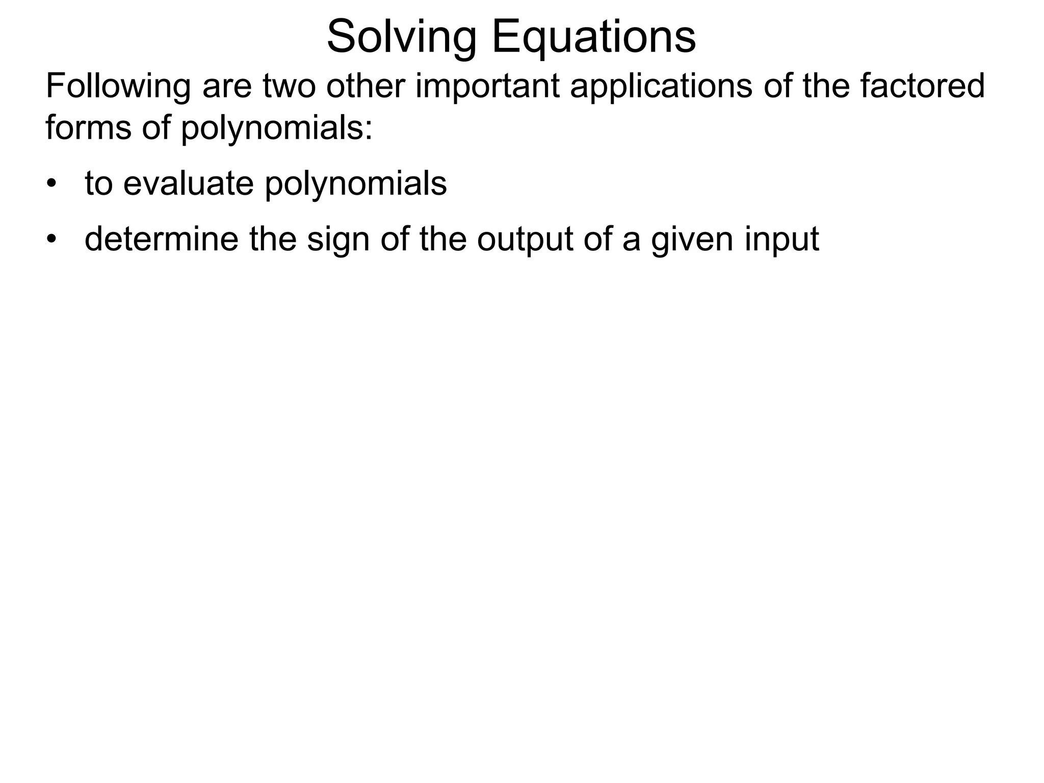 Following are two other important applications of the factored
forms of polynomials:
• to evaluate polynomials
• determine the sign of the output of a given input
Solving Equations
 