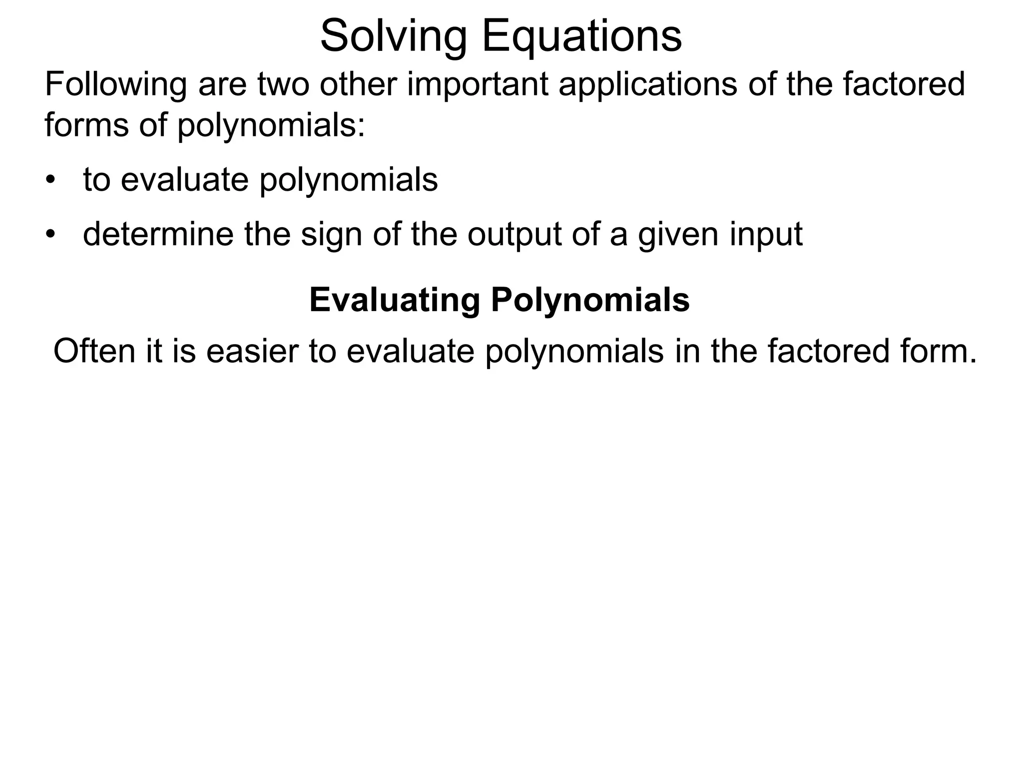 Evaluating Polynomials
Often it is easier to evaluate polynomials in the factored form.
Following are two other important applications of the factored
forms of polynomials:
• to evaluate polynomials
• determine the sign of the output of a given input
Solving Equations
 