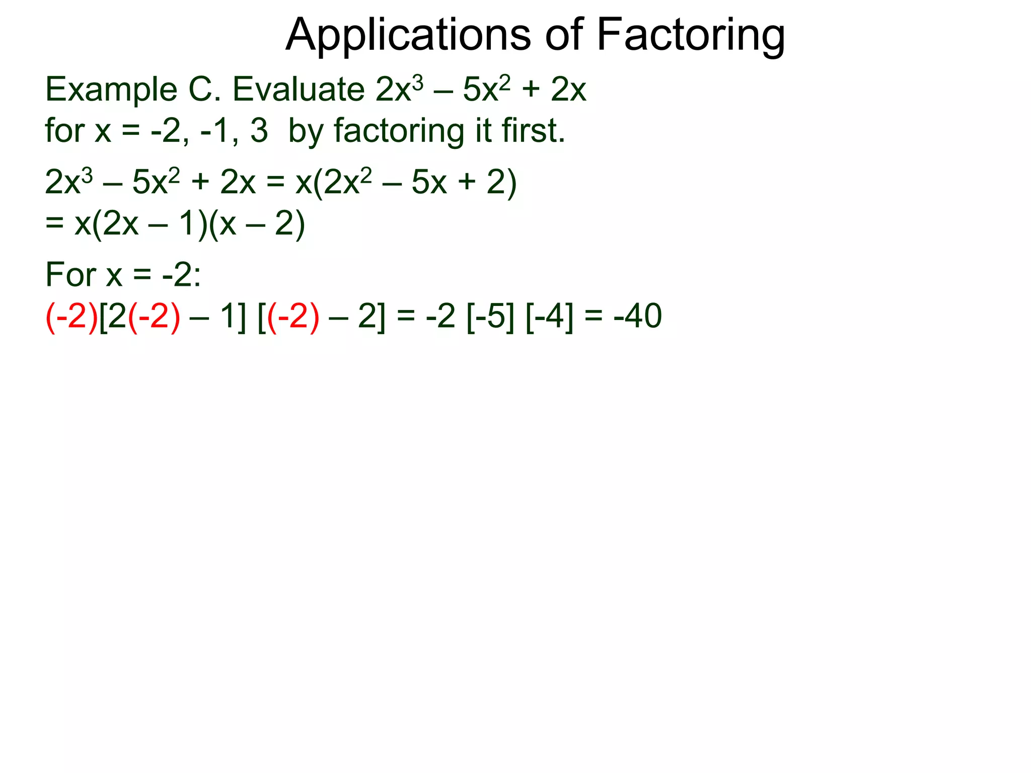 Example C. Evaluate 2x3 – 5x2 + 2x
for x = -2, -1, 3 by factoring it first.
2x3 – 5x2 + 2x = x(2x2 – 5x + 2)
= x(2x – 1)(x – 2)
For x = -2:
(-2)[2(-2) – 1] [(-2) – 2] = -2 [-5] [-4] = -40
Applications of Factoring
 