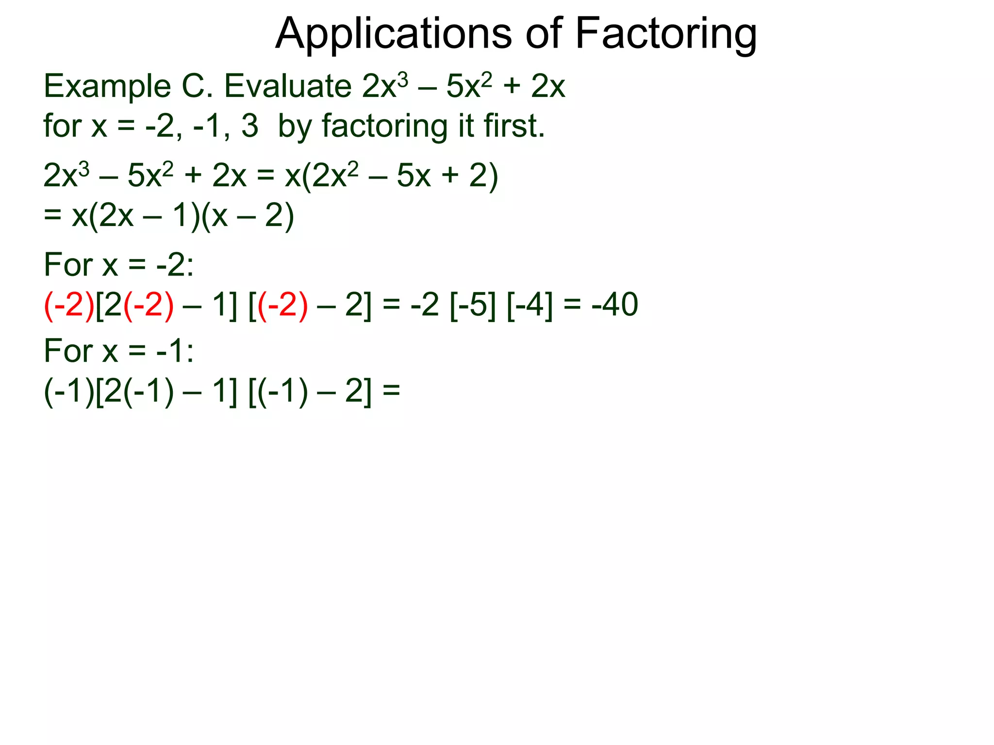 Example C. Evaluate 2x3 – 5x2 + 2x
for x = -2, -1, 3 by factoring it first.
2x3 – 5x2 + 2x = x(2x2 – 5x + 2)
= x(2x – 1)(x – 2)
For x = -2:
(-2)[2(-2) – 1] [(-2) – 2] = -2 [-5] [-4] = -40
For x = -1:
(-1)[2(-1) – 1] [(-1) – 2] =
Applications of Factoring
 