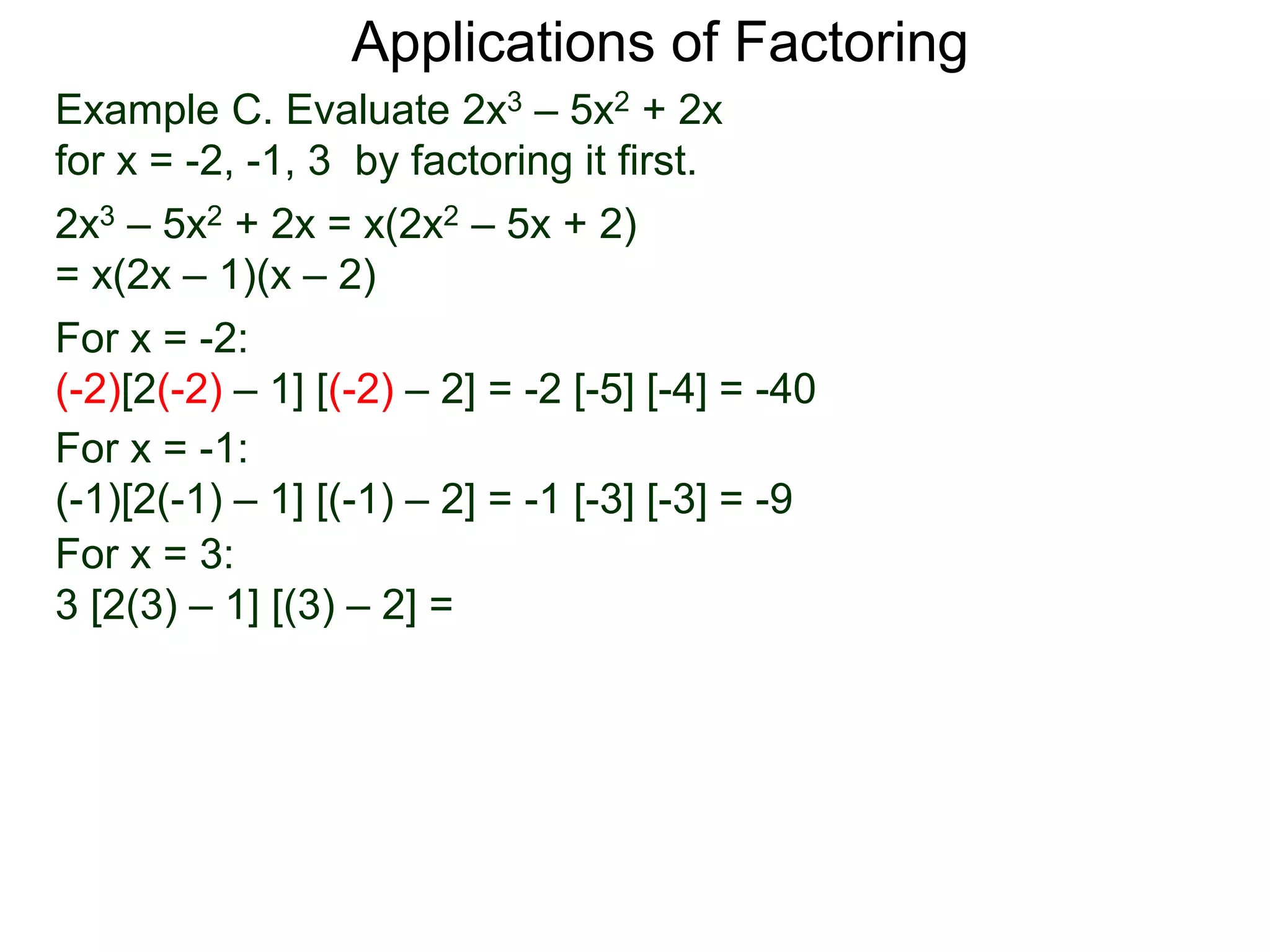 Example C. Evaluate 2x3 – 5x2 + 2x
for x = -2, -1, 3 by factoring it first.
2x3 – 5x2 + 2x = x(2x2 – 5x + 2)
= x(2x – 1)(x – 2)
For x = -2:
(-2)[2(-2) – 1] [(-2) – 2] = -2 [-5] [-4] = -40
For x = -1:
(-1)[2(-1) – 1] [(-1) – 2] = -1 [-3] [-3] = -9
For x = 3:
3 [2(3) – 1] [(3) – 2] =
Applications of Factoring
 